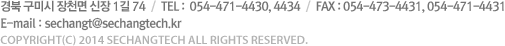 경북 구미시 장천면 신장 1길 74  /  TEL : 054-471-4430, 4434  /  FAX : 054-473-4431, 054-471-4431 / E-mail : sechangt@unitel.co.kr / COPYRIGHT(C) 2014 SECHANGTECH ALL RIGHTS RESERVED.